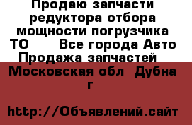 Продаю запчасти редуктора отбора мощности погрузчика ТО-30 - Все города Авто » Продажа запчастей   . Московская обл.,Дубна г.